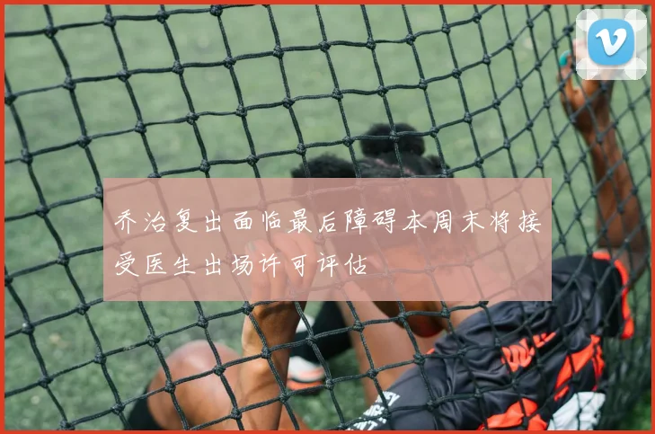乔治复出面临最后障碍本周末将接受医生出场许可评估