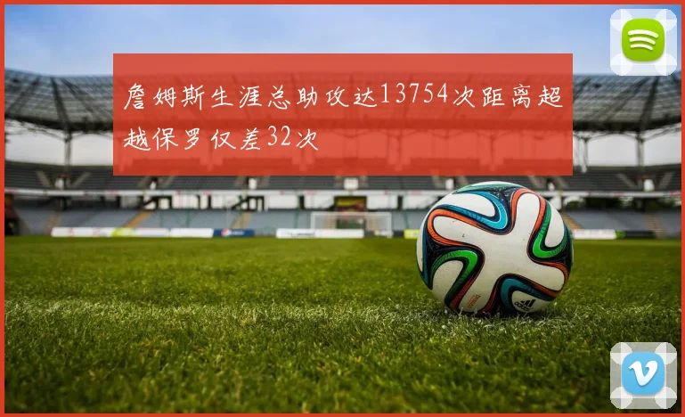 詹姆斯生涯总助攻达13754次距离超越保罗仅差32次