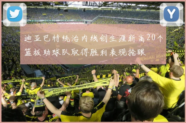 迪亚巴特统治内线创生涯新高20个篮板助球队取得胜利表现抢眼
