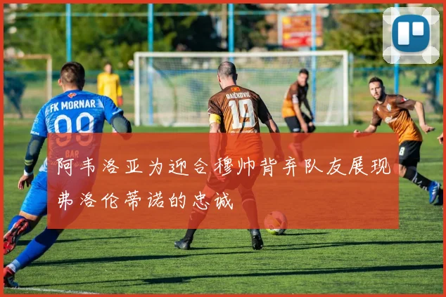 阿韦洛亚为迎合穆帅背弃队友展现弗洛伦蒂诺的忠诚
