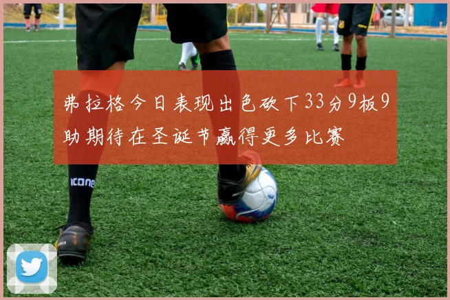弗拉格今日表现出色砍下33分9板9助期待在圣诞节赢得更多比赛