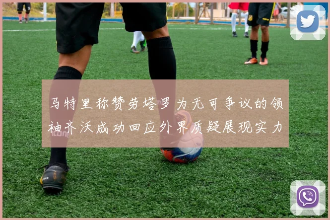 马特里称赞劳塔罗为无可争议的领袖齐沃成功回应外界质疑展现实力