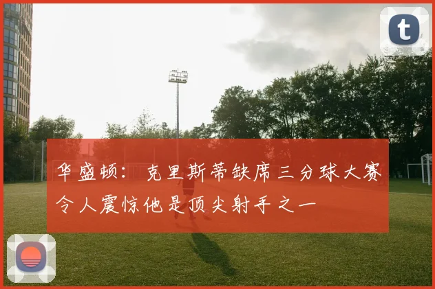 华盛顿：克里斯蒂缺席三分球大赛令人震惊他是顶尖射手之一