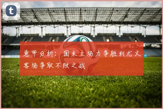 意甲分析：国米主场力争胜利尤文客场争取不败之战