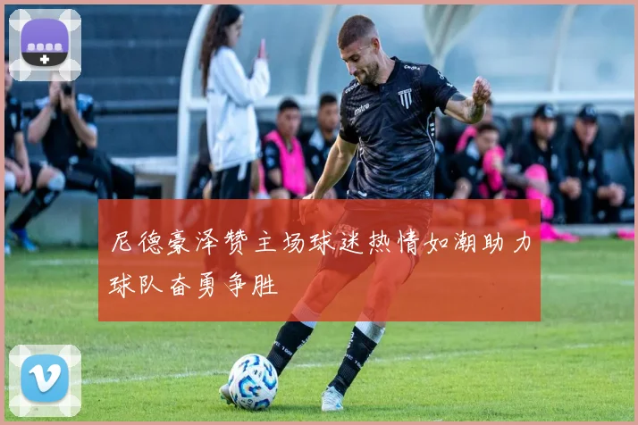 尼德豪泽赞主场球迷热情如潮助力球队奋勇争胜
