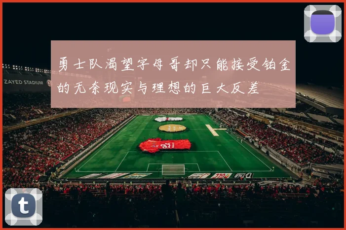 勇士队渴望字母哥却只能接受铂金的无奈现实与理想的巨大反差