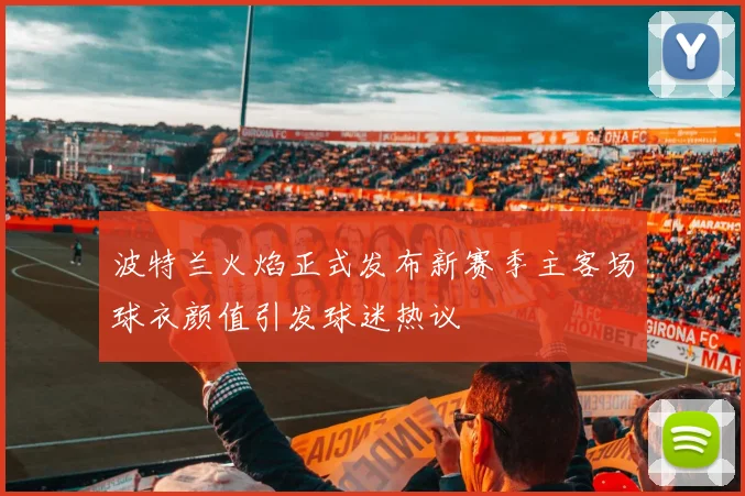 波特兰火焰正式发布新赛季主客场球衣颜值引发球迷热议