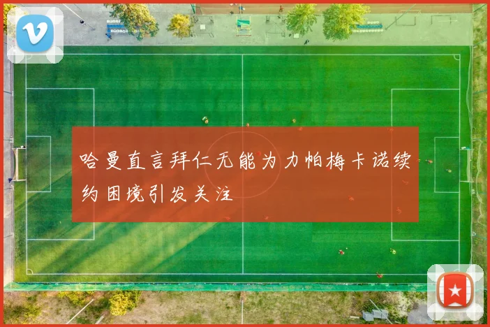 哈曼直言拜仁无能为力帕梅卡诺续约困境引发关注