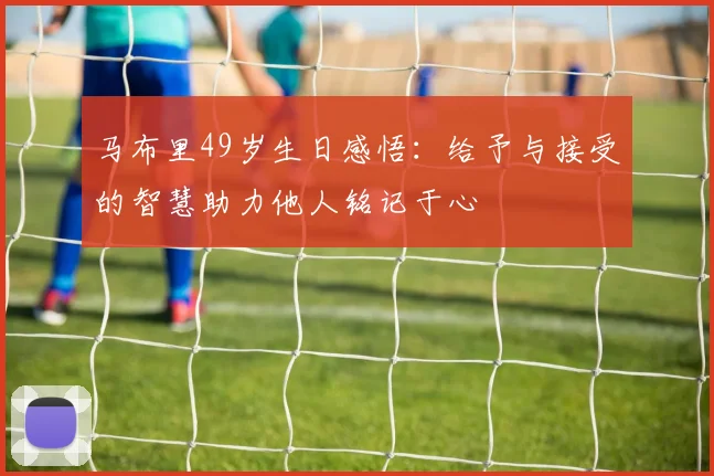马布里49岁生日感悟：给予与接受的智慧助力他人铭记于心