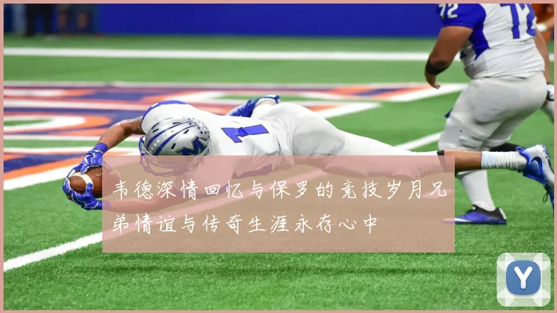 韦德深情回忆与保罗的竞技岁月兄弟情谊与传奇生涯永存心中