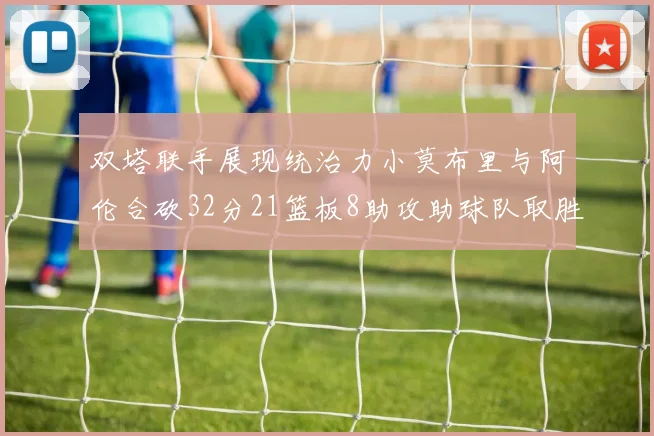 双塔联手展现统治力小莫布里与阿伦合砍32分21篮板8助攻助球队取胜