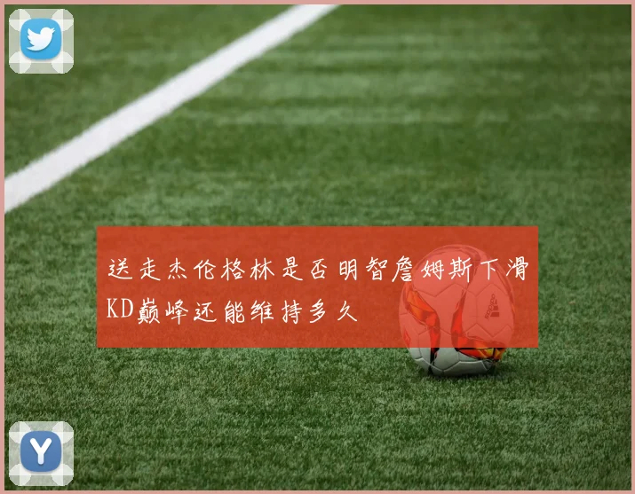 送走杰伦格林是否明智詹姆斯下滑KD巅峰还能维持多久
