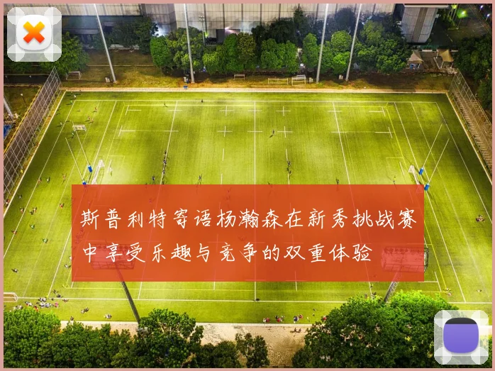 斯普利特寄语杨瀚森在新秀挑战赛中享受乐趣与竞争的双重体验