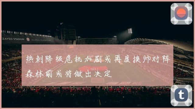 热刺降级危机加剧或再度换帅对阵森林前或将做出决定