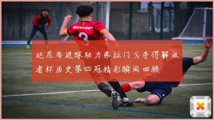 达尼洛进球助力弗拉门戈夺得解放者杯历史第四冠精彩瞬间回顾