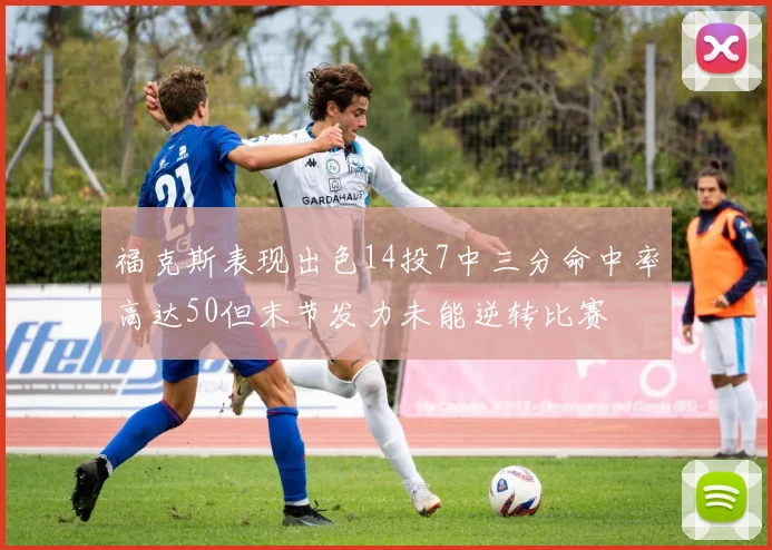 福克斯表现出色14投7中三分命中率高达50但末节发力未能逆转比赛