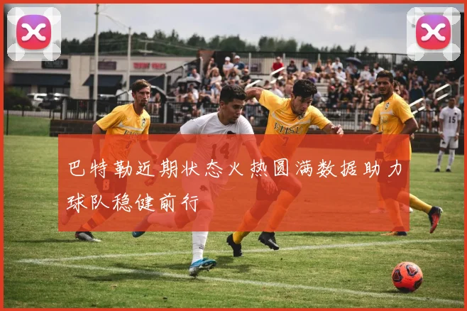 巴特勒近期状态火热圆满数据助力球队稳健前行