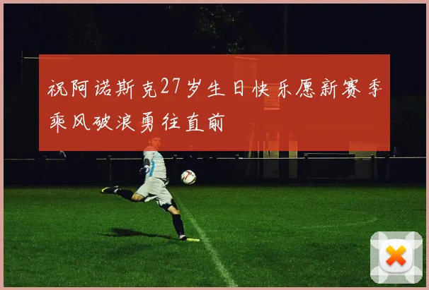 祝阿诺斯克27岁生日快乐愿新赛季乘风破浪勇往直前
