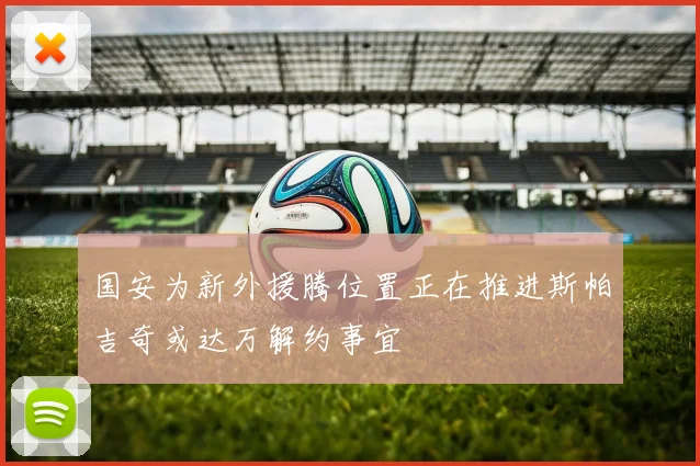 国安为新外援腾位置正在推进斯帕吉奇或达万解约事宜