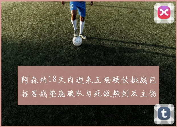 阿森纳18天内迎来五场硬仗挑战包括客战垫底狼队与死敌热刺及主场对阵车子