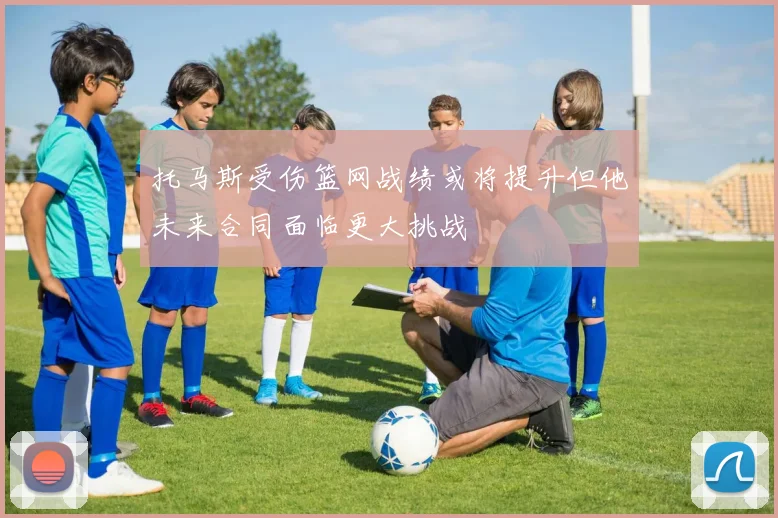 托马斯受伤篮网战绩或将提升但他未来合同面临更大挑战