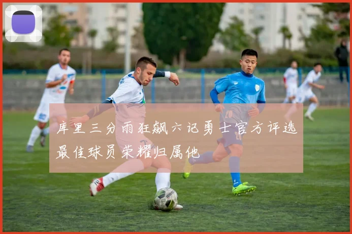 库里三分雨狂飙六记勇士官方评选最佳球员荣耀归属他