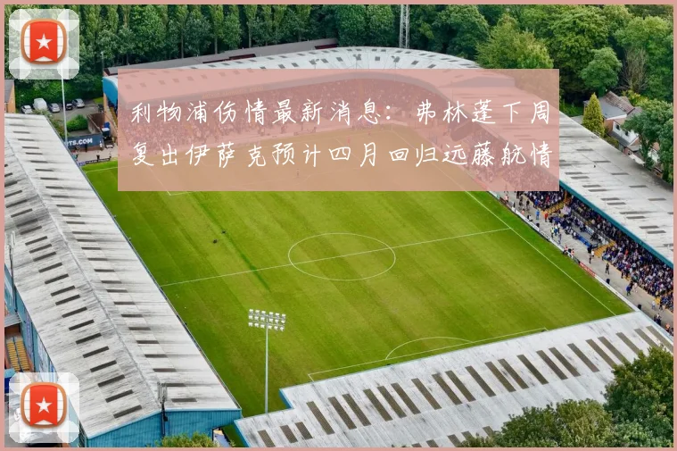 利物浦伤情最新消息：弗林蓬下周复出伊萨克预计四月回归远藤航情况待定