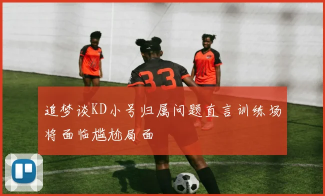 追梦谈KD小号归属问题直言训练场将面临尴尬局面