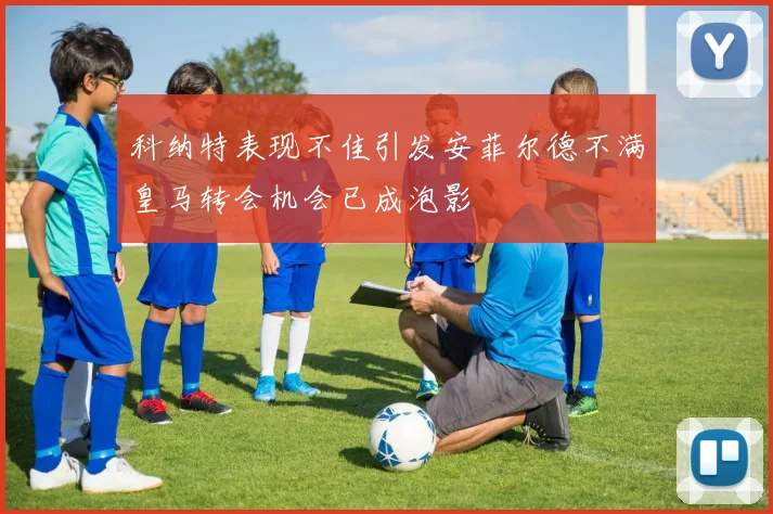 科纳特表现不佳引发安菲尔德不满皇马转会机会已成泡影