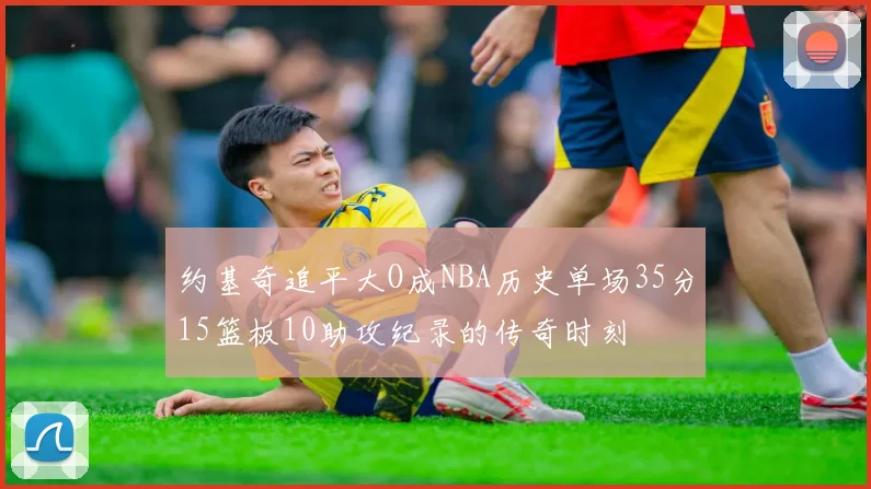约基奇追平大O成NBA历史单场35分15篮板10助攻纪录的传奇时刻