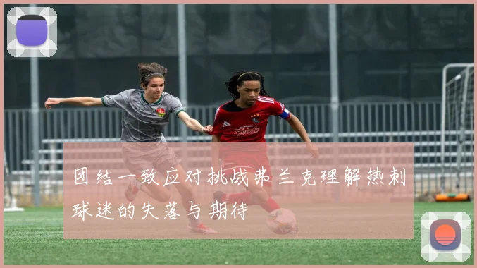 团结一致应对挑战弗兰克理解热刺球迷的失落与期待