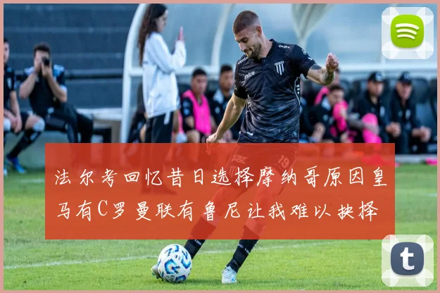 法尔考回忆昔日选择摩纳哥原因皇马有C罗曼联有鲁尼让我难以抉择