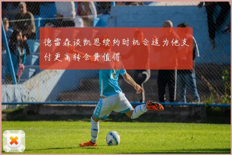 德雷森谈凯恩续约时机合适为他支付更高转会费值得