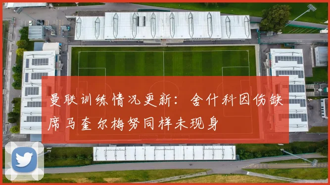 曼联训练情况更新：舍什科因伤缺席马奎尔梅努同样未现身