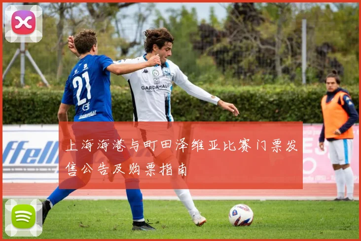 上海海港与町田泽维亚比赛门票发售公告及购票指南